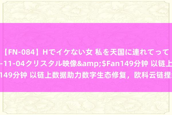【FN-084】Hでイケない女 私を天国に連れてって 3</a>2007-11-04クリスタル映像&$Fan149分钟 以链上数据助力数字生态修复，欧科云链捏续加强行业勾通