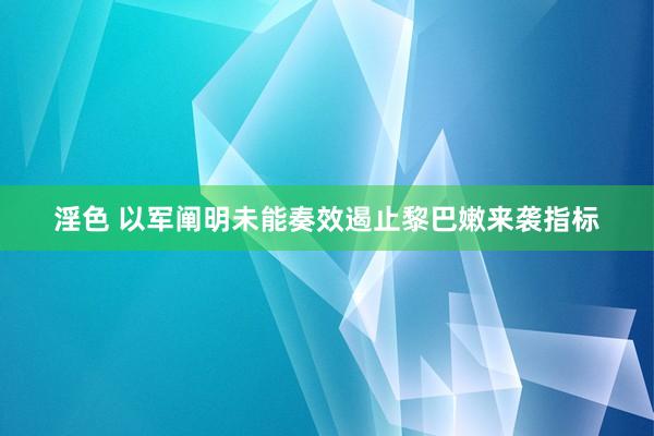 淫色 以军阐明未能奏效遏止黎巴嫩来袭指标