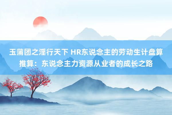 玉蒲团之淫行天下 HR东说念主的劳动生计盘算推算：东说念主力资源从业者的成长之路