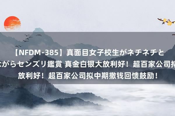 【NFDM-385】真面目女子校生がネチネチとチ●ポをバカにしながらセンズリ鑑賞 真金白银大放利好！超百家公司拟中期撒钱回馈鼓励！