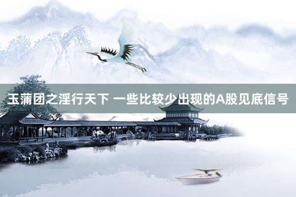 玉蒲团之淫行天下 一些比较少出现的A股见底信号
