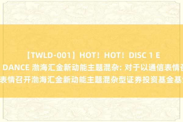 【TWLD-001】HOT!HOT!DISC 1 ERO-BODY BURNING DANCE 渤海汇金新动能主题混杂: 对于以通信表情召开渤海汇金新动能主题混杂型证券投资基金基金份额捏有东谈主大会的公告