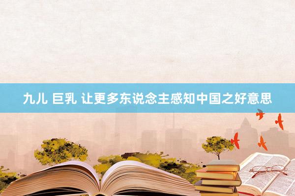 九儿 巨乳 让更多东说念主感知中国之好意思