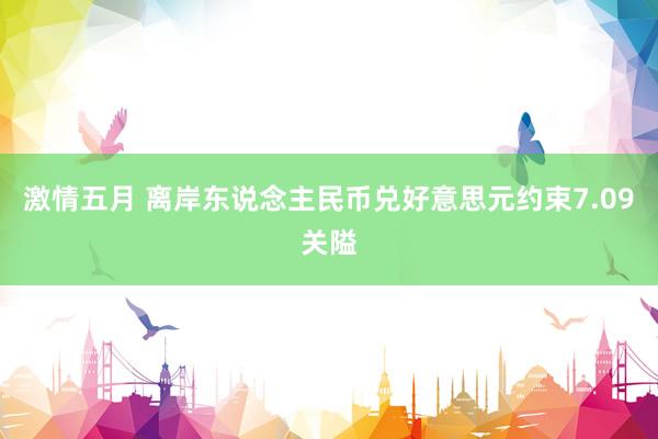 激情五月 离岸东说念主民币兑好意思元约束7.09关隘