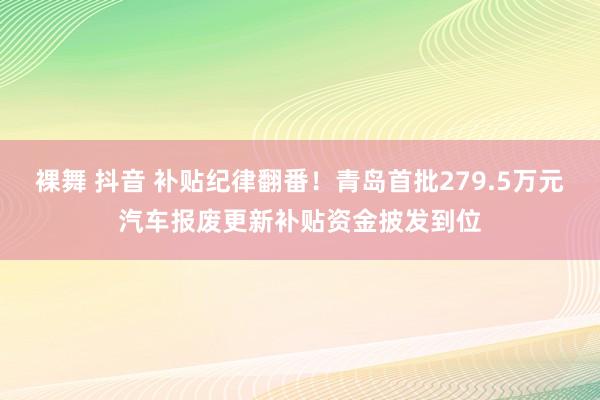 裸舞 抖音 补贴纪律翻番！青岛首批279.5万元汽车报废更新补贴资金披发到位
