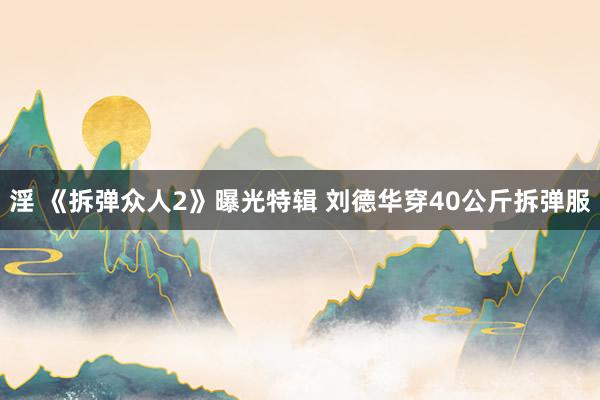 淫 《拆弹众人2》曝光特辑 刘德华穿40公斤拆弹服