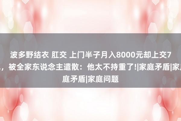 波多野结衣 肛交 上门半子月入8000元却上交7800元，被全家东说念主遣散：他太不持重了!|家庭矛盾|家庭问题