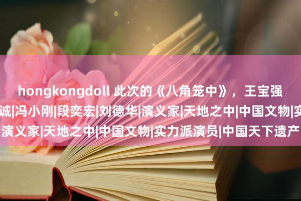 hongkongdoll 此次的《八角笼中》，王宝强为何能到手？|徐峥|陈想诚|冯小刚|段奕宏|刘德华|演义家|天地之中|中国文物|实力派演员|中国天下遗产