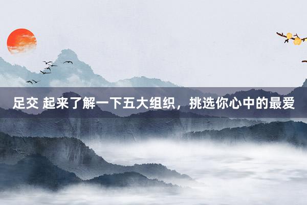 足交 起来了解一下五大组织，挑选你心中的最爱