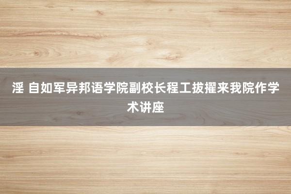 淫 自如军异邦语学院副校长程工拔擢来我院作学术讲座