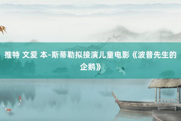 推特 文爱 本-斯蒂勒拟接演儿童电影《波普先生的企鹅》