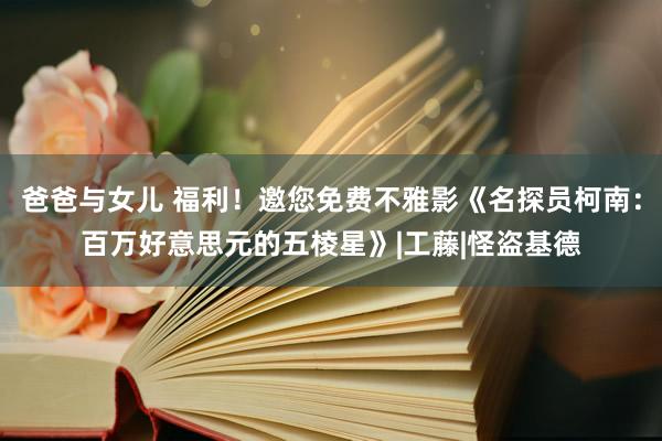 爸爸与女儿 福利！邀您免费不雅影《名探员柯南：百万好意思元的五棱星》|工藤|怪盗基德
