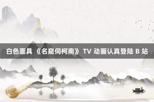 白色面具 《名窥伺柯南》 TV 动画认真登陆 B 站