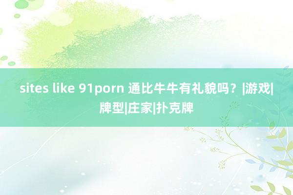 sites like 91porn 通比牛牛有礼貌吗？|游戏|牌型|庄家|扑克牌