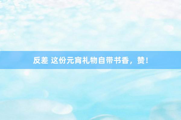 反差 这份元宵礼物自带书香，赞！