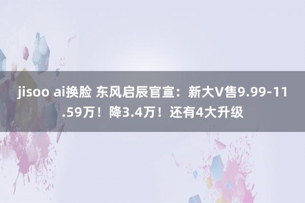 jisoo ai换脸 东风启辰官宣：新大V售9.99-11.59万！降3.4万！还有4大升级