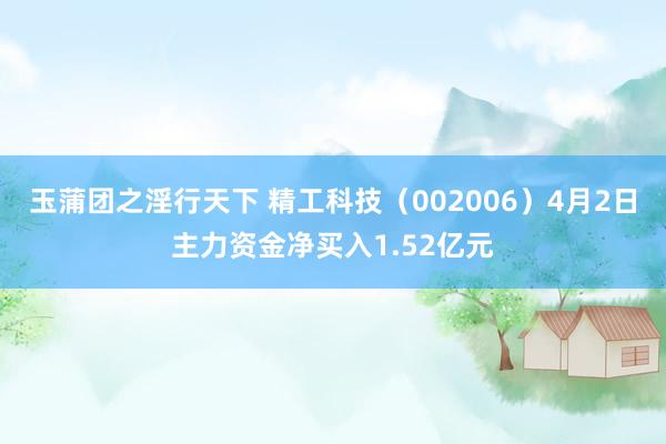 玉蒲团之淫行天下 精工科技（002006）4月2日主力资金净买入1.52亿元