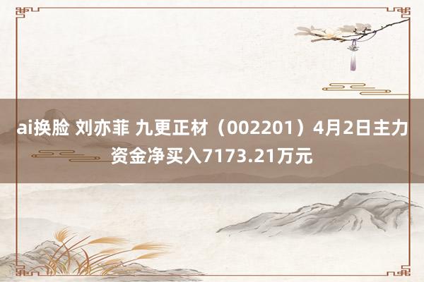 ai换脸 刘亦菲 九更正材（002201）4月2日主力资金净买入7173.21万元