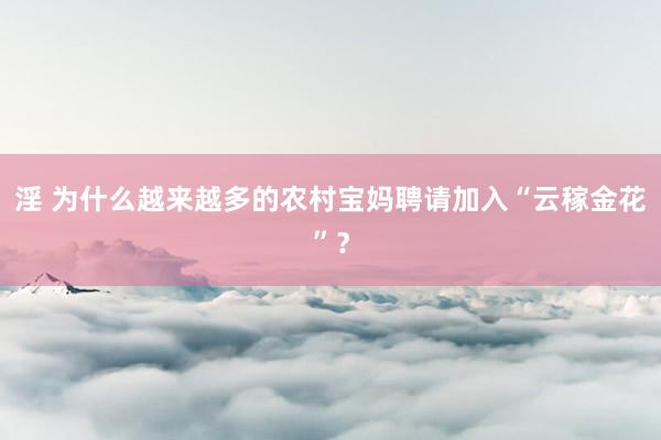 淫 为什么越来越多的农村宝妈聘请加入“云稼金花”？