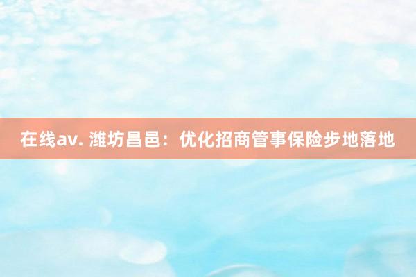 在线av. 潍坊昌邑：优化招商管事保险步地落地