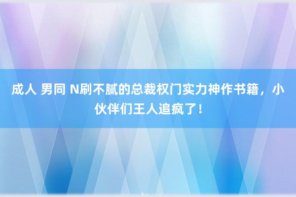 成人 男同 N刷不腻的总裁权门实力神作书籍，小伙伴们王人追疯了！