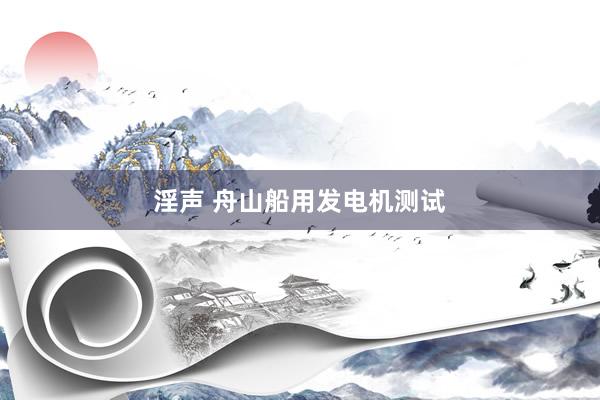 淫声 舟山船用发电机测试