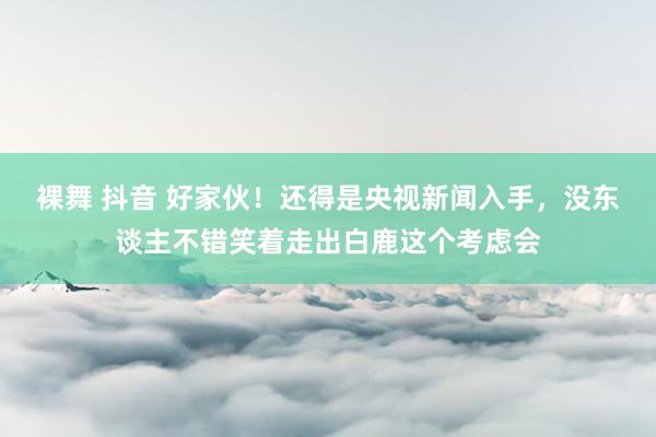 裸舞 抖音 好家伙！还得是央视新闻入手，没东谈主不错笑着走出白鹿这个考虑会