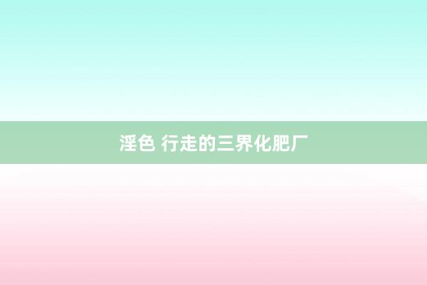 淫色 行走的三界化肥厂