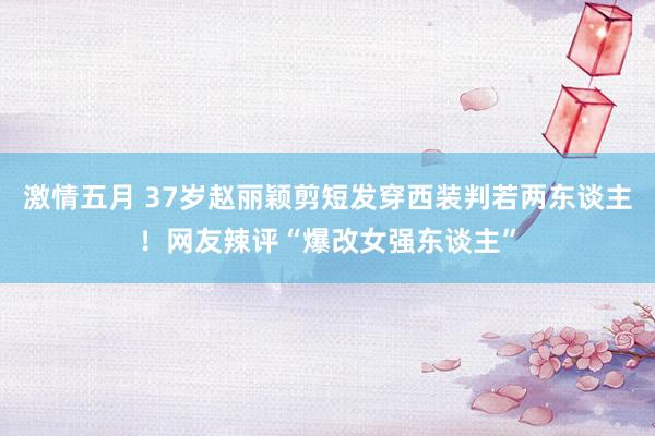激情五月 37岁赵丽颖剪短发穿西装判若两东谈主！网友辣评“爆改女强东谈主”