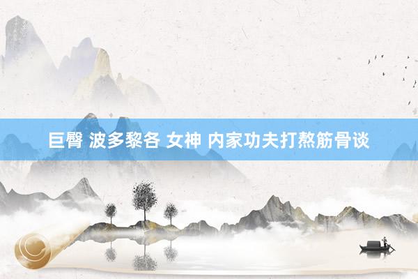 巨臀 波多黎各 女神 内家功夫打熬筋骨谈