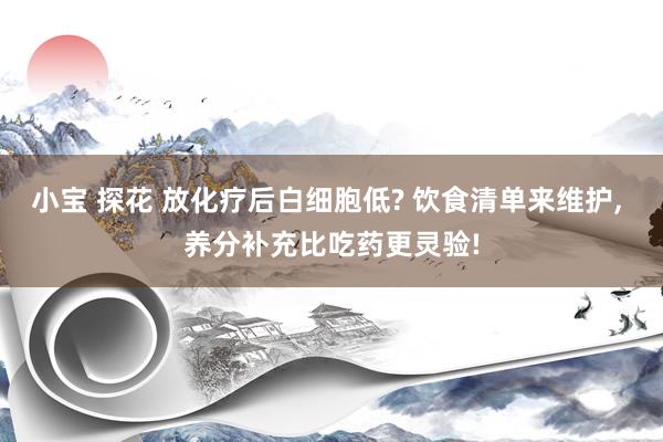 小宝 探花 放化疗后白细胞低? 饮食清单来维护， 养分补充比吃药更灵验!