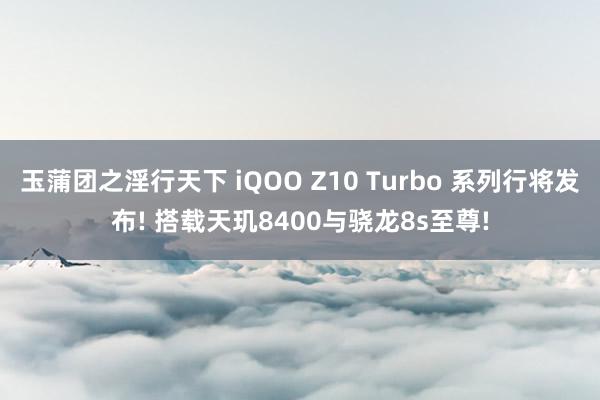 玉蒲团之淫行天下 iQOO Z10 Turbo 系列行将发布! 搭载天玑8400与骁龙8s至尊!