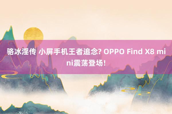 骆冰淫传 小屏手机王者追念? OPPO Find X8 mini震荡登场!