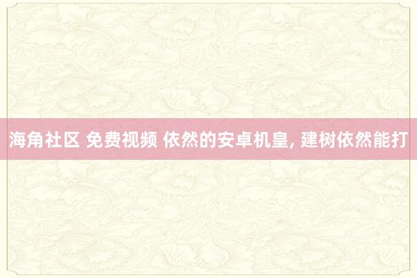 海角社区 免费视频 依然的安卓机皇， 建树依然能打