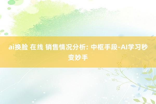 ai换脸 在线 销售情况分析: 中枢手段-AI学习秒变妙手