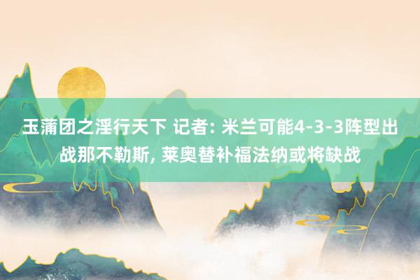 玉蒲团之淫行天下 记者: 米兰可能4-3-3阵型出战那不勒斯， 莱奥替补福法纳或将缺战