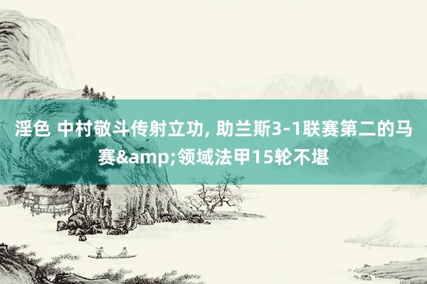 淫色 中村敬斗传射立功， 助兰斯3-1联赛第二的马赛&领域法甲15轮不堪