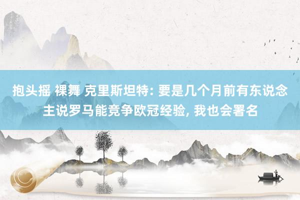 抱头摇 裸舞 克里斯坦特: 要是几个月前有东说念主说罗马能竞争欧冠经验， 我也会署名
