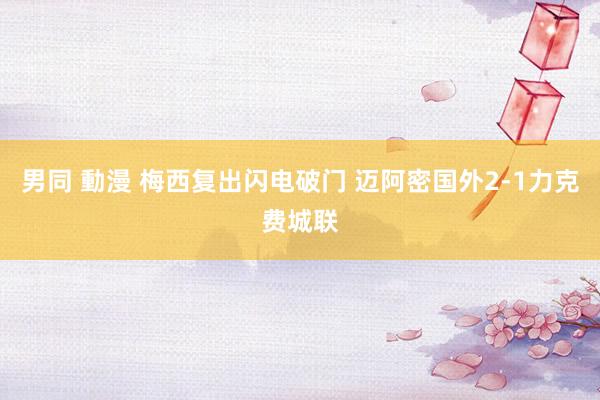 男同 動漫 梅西复出闪电破门 迈阿密国外2-1力克费城联