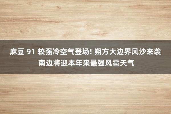 麻豆 91 较强冷空气登场! 朔方大边界风沙来袭 南边将迎本年来最强风雹天气