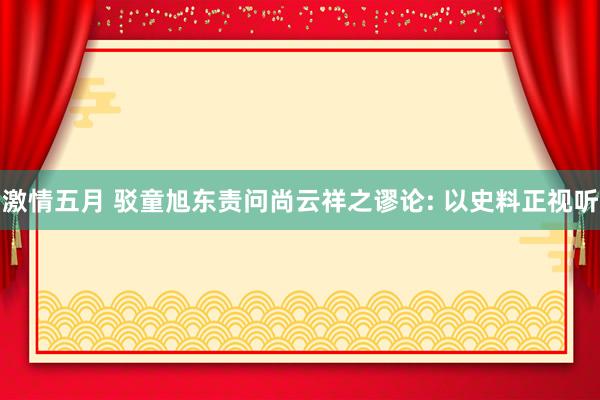 激情五月 驳童旭东责问尚云祥之谬论: 以史料正视听