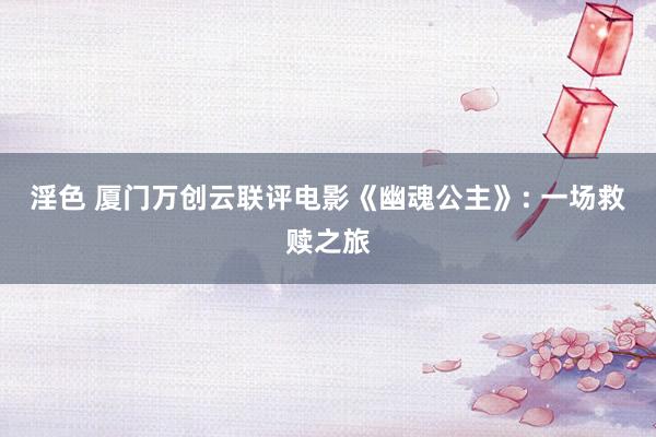 淫色 厦门万创云联评电影《幽魂公主》: 一场救赎之旅