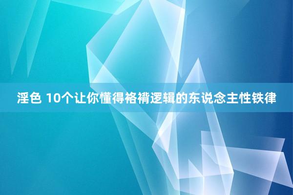 淫色 10个让你懂得袼褙逻辑的东说念主性铁律