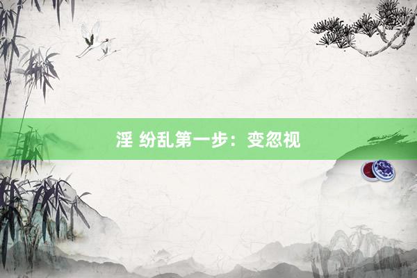淫 纷乱第一步：变忽视