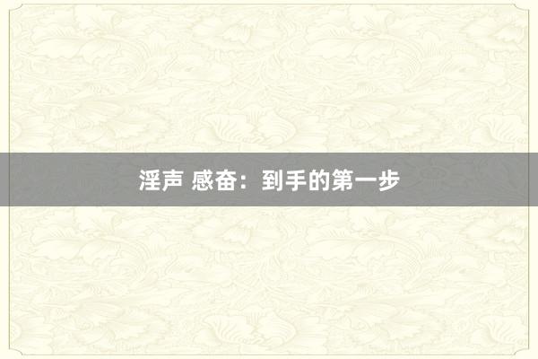 淫声 感奋：到手的第一步