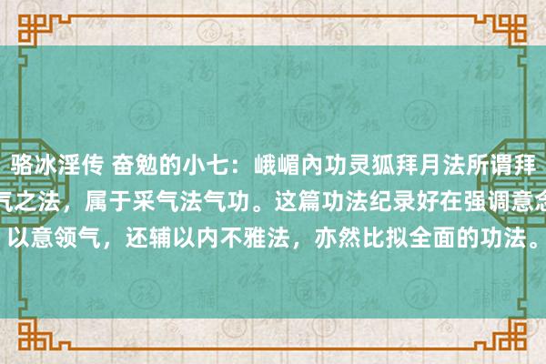 骆冰淫传 奋勉的小七：峨嵋內功灵狐拜月法所谓拜月功，其实即是采月亮精气之法，属于采气法气功。这篇功法纪录好在强调意念的指点，以意领气，还辅以内不雅法，亦然比拟全面的功法。#丹功诱掖# #易经筋六式# #倪师...