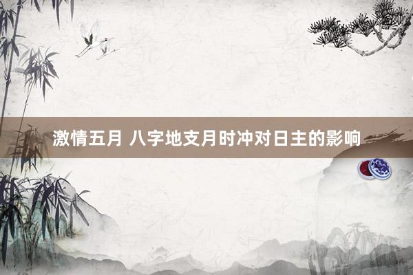 激情五月 八字地支月时冲对日主的影响