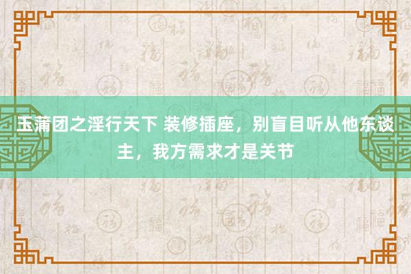 玉蒲团之淫行天下 装修插座，别盲目听从他东谈主，我方需求才是关节