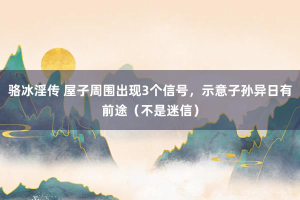 骆冰淫传 屋子周围出现3个信号，示意子孙异日有前途（不是迷信）