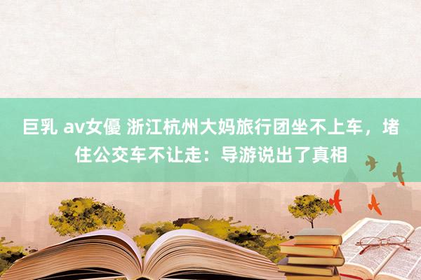 巨乳 av女優 浙江杭州大妈旅行团坐不上车，堵住公交车不让走：导游说出了真相